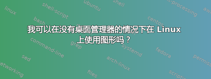 我可以在没有桌面管理器的情况下在 Linux 上使用图形吗？