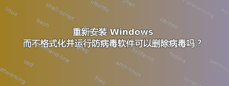 重新安装 Windows 而不格式化并运行防病毒软件可以删除病毒吗？