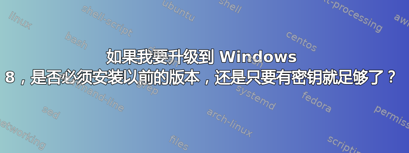 如果我要升级到 Windows 8，是否必须安装以前的版本，还是只要有密钥就足够了？