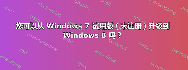 您可以从 Windows 7 试用版（未注册）升级到 Windows 8 吗？