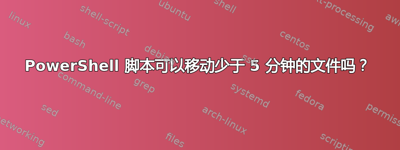 PowerShell 脚本可以移动少于 5 分钟的文件吗？