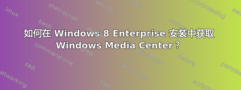 如何在 Windows 8 Enterprise 安装中获取 Windows Media Center？