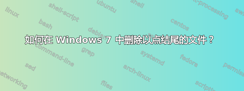 如何在 Windows 7 中删除以点结尾的文件？