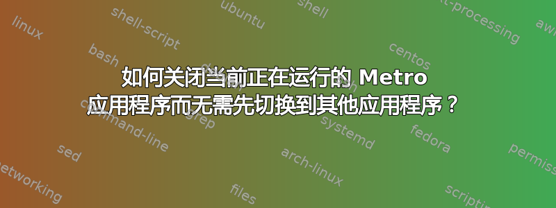 如何关闭当前正在运行的 Metro 应用程序而无需先切换到其他应用程序？