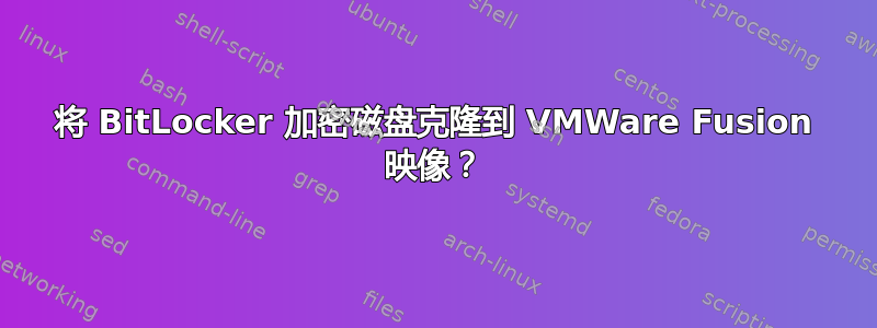 将 BitLocker 加密磁盘克隆到 VMWare Fusion 映像？