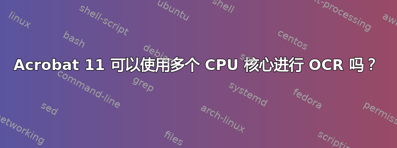 Acrobat 11 可以使用多个 CPU 核心进行 OCR 吗？