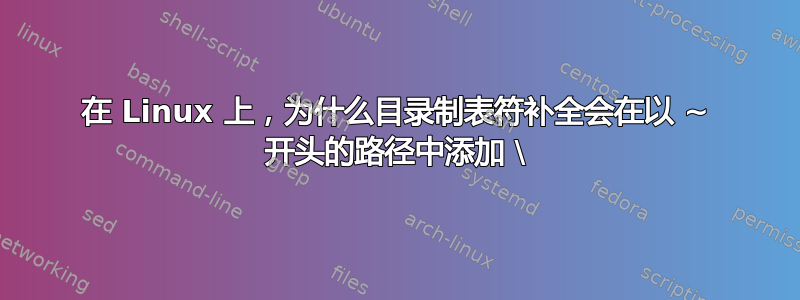 在 Linux 上，为什么目录制表符补全会在以 ~ 开头的路径中添加 \