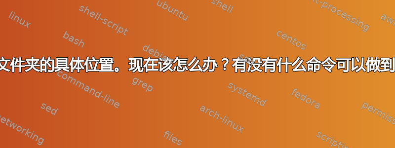 我忘记了文件夹的具体位置。现在该怎么办？有没有什么命令可以做到这一点？