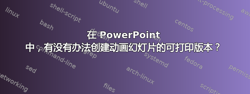 在 PowerPoint 中，有没有办法创建动画幻灯片的可打印版本？