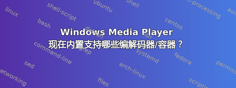 Windows Media Player 现在内置支持哪些编解码器/容器？