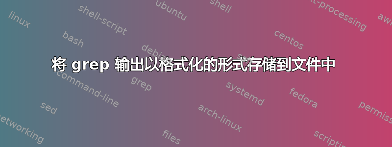 将 grep 输出以格式化的形式存储到文件中