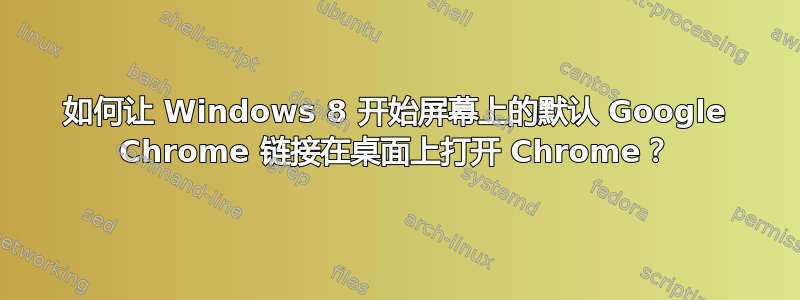 如何让 Windows 8 开始屏幕上的默认 Google Chrome 链接在桌面上打开 Chrome？