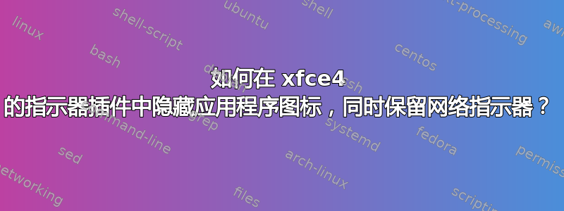 如何在 xfce4 的指示器插件中隐藏应用程序图标，同时保留网络指示器？