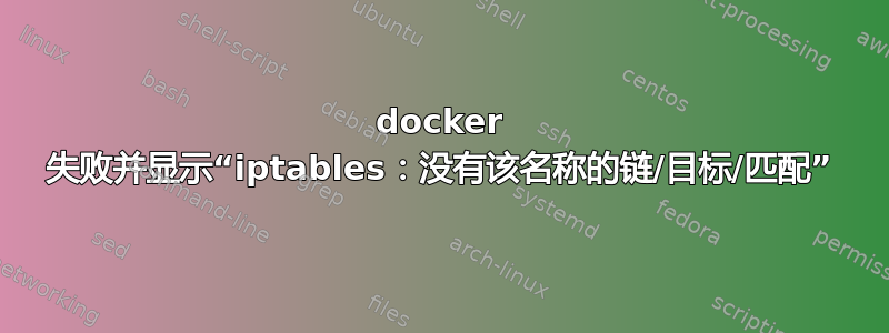 docker 失败并显示“iptables：没有该名称的链/目标/匹配”