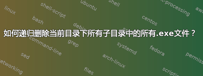 如何递归删除当前目录下所有子目录中的所有.exe文件？