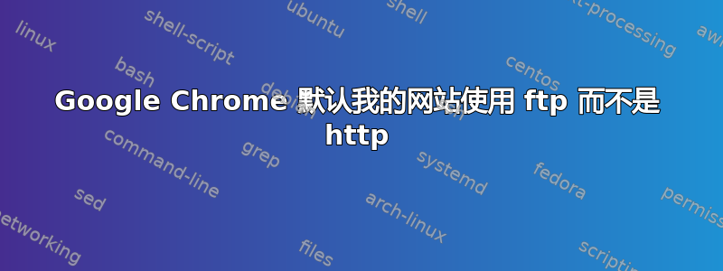 Google Chrome 默认我的网站使用 ftp 而不是 http