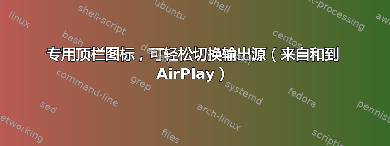 专用顶栏图标，可轻松切换输出源（来自和到 AirPlay）