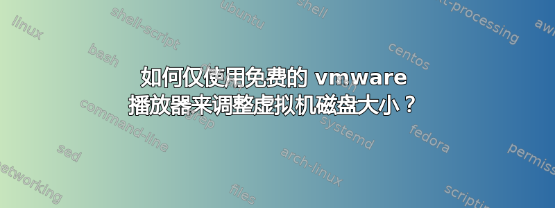 如何仅使用免费的 vmware 播放器来调整虚拟机磁盘大小？