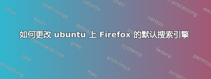 如何更改 ubuntu 上 Firefox 的默认搜索引擎