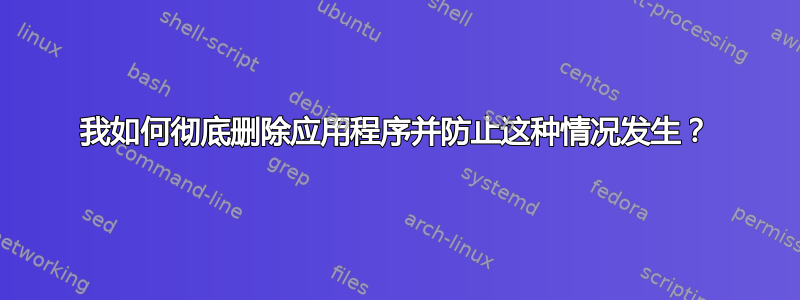 我如何彻底删除应用程序并防止这种情况发生？