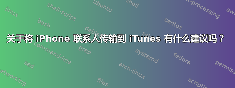 关于将 iPhone 联系人传输到 iTunes 有什么建议吗？