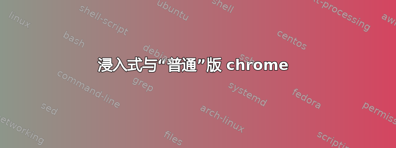 浸入式与“普通”版 chrome 