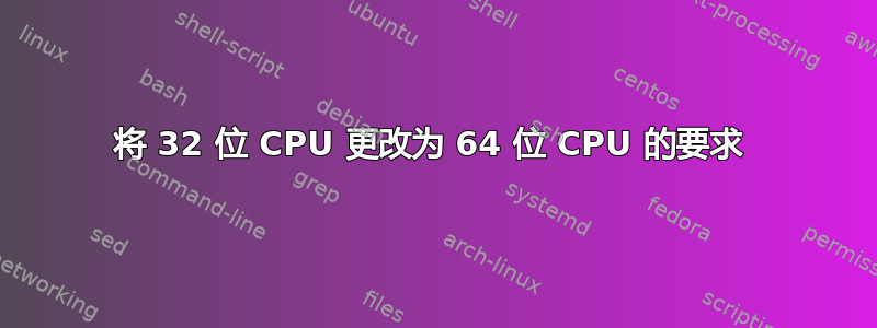 将 32 位 CPU 更改为 64 位 CPU 的要求 