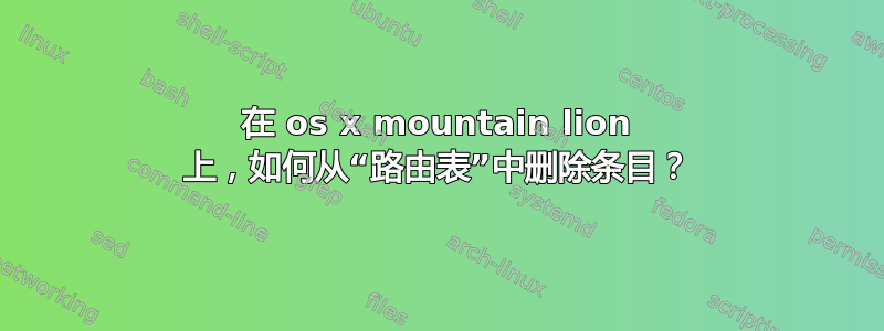 在 os x mountain lion 上，如何从“路由表”中删除条目？