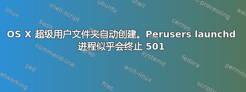 OS X 超级用户文件夹自动创建。Perusers launchd 进程似乎会终止 501