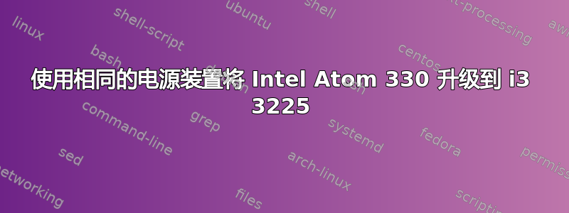 使用相同的电源装置将 Intel Atom 330 升级到 i3 3225