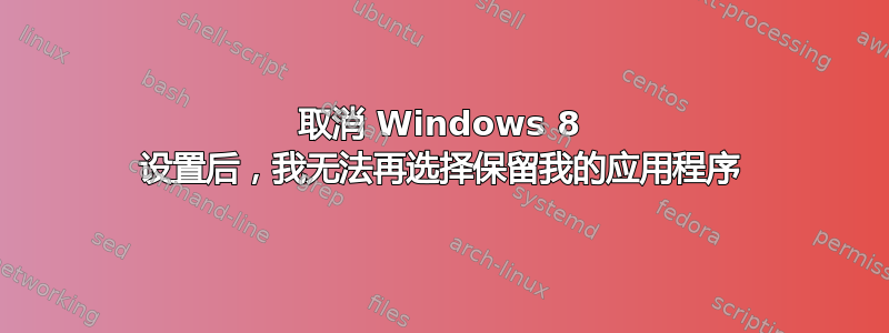 取消 Windows 8 设置后，我无法再选择保留我的应用程序