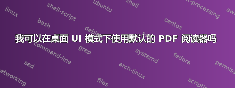 我可以在桌面 UI 模式下使用默认的 PDF 阅读器吗