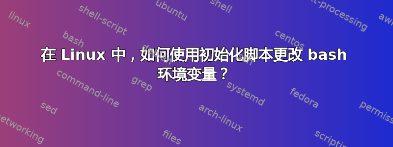 在 Linux 中，如何使用初始化脚本更改 bash 环境变量？