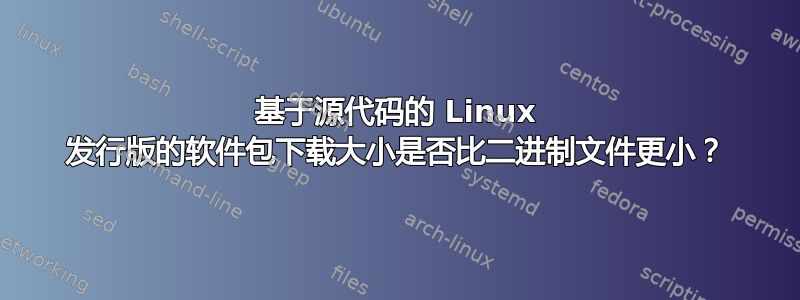 基于源代码的 Linux 发行版的软件包下载大小是否比二进制文件更小？