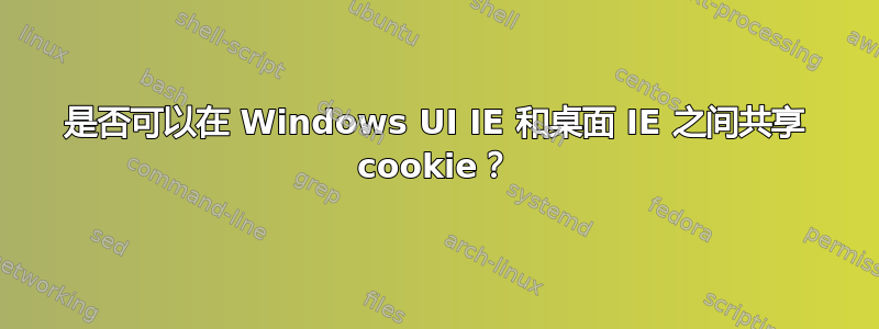 是否可以在 Windows UI IE 和桌面 IE 之间共享 cookie？