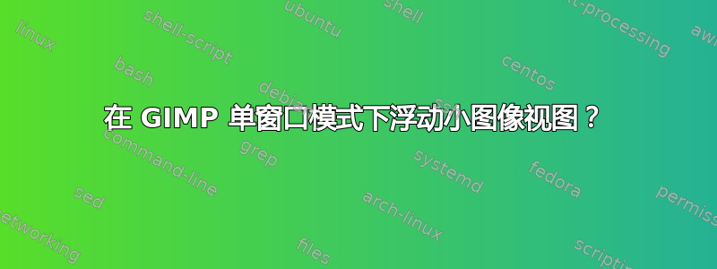 在 GIMP 单窗口模式下浮动小图像视图？