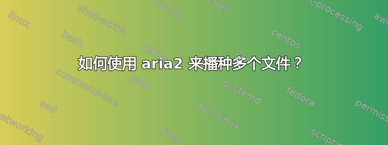 如何使用 aria2 来播种多个文件？