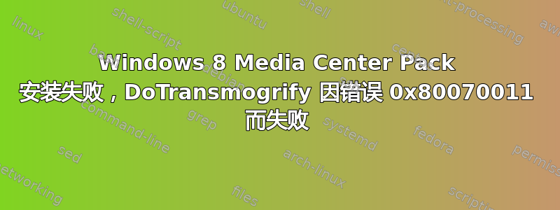 Windows 8 Media Center Pack 安装失败，DoTransmogrify 因错误 0x80070011 而失败