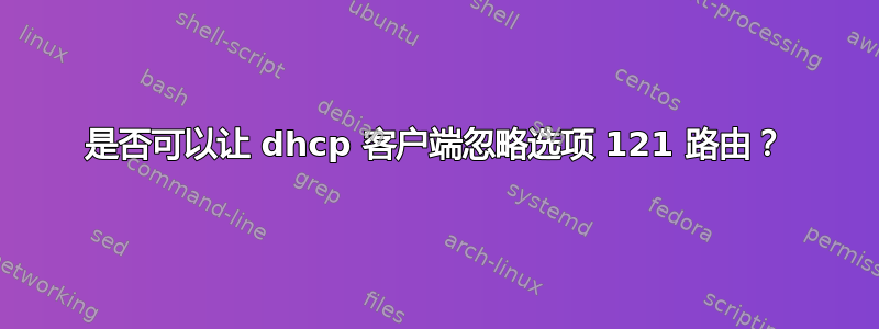 是否可以让 dhcp 客户端忽略选项 121 路由？