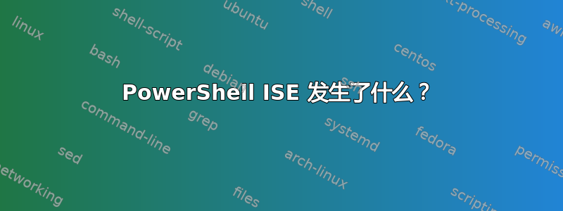 PowerShell ISE 发生了什么？