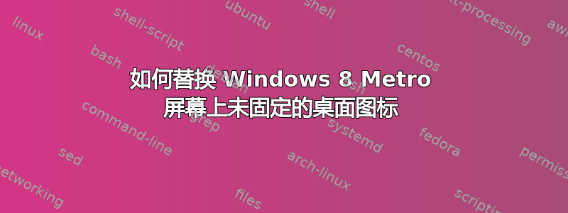 如何替换 Windows 8 Metro 屏幕上未固定的桌面图标