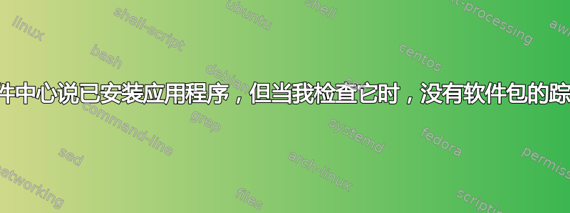 软件中心说已安装应用程序，但当我检查它时，没有软件包的踪迹