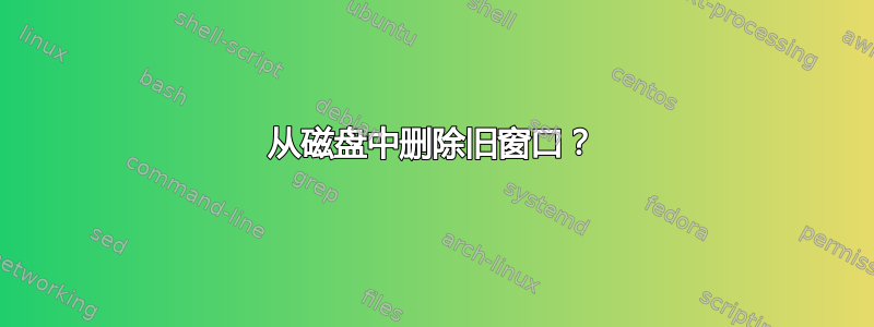 从磁盘中删除旧窗口？