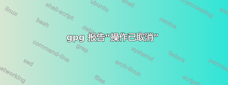 gpg 报告“操作已取消”