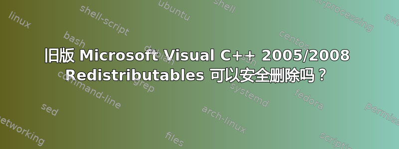 旧版 Microsoft Visual C++ 2005/2008 Redistributables 可以安全删除吗？