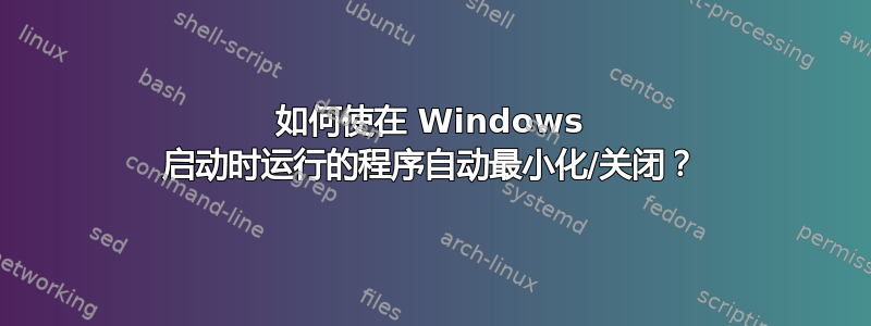 如何使在 Windows 启动时运行的程序自动最小化/关闭？