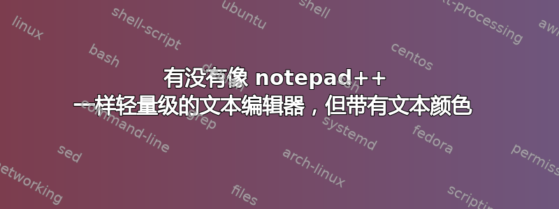 有没有像 notepad++ 一样轻量级的文本编辑器，但带有文本颜色 