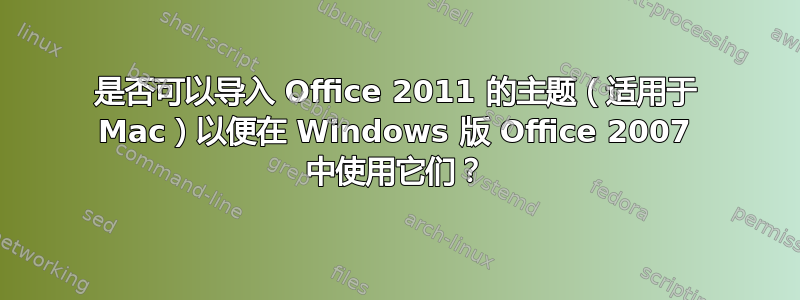 是否可以导入 Office 2011 的主题（适用于 Mac）以便在 Windows 版 Office 2007 中使用它们？