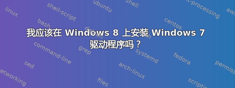 我应该在 Windows 8 上安装 Windows 7 驱动程序吗？