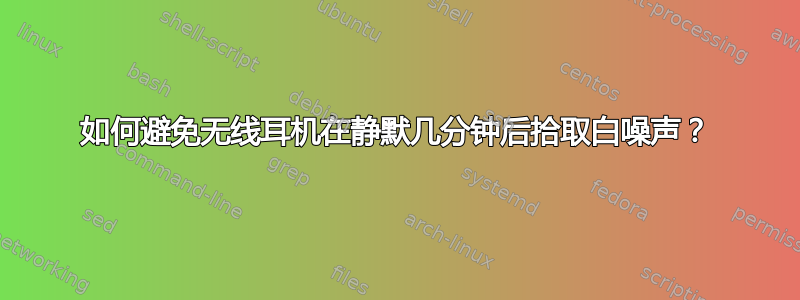 如何避免无线耳机在静默几分钟后拾取白噪声？